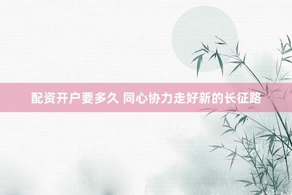 配资开户要多久 同心协力走好新的长征路