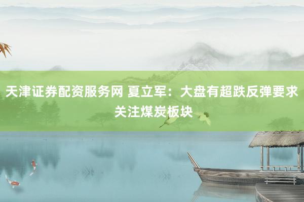 天津证券配资服务网 夏立军：大盘有超跌反弹要求 关注煤炭板块