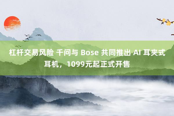 杠杆交易风险 千问与 Bose 共同推出 AI 耳夹式耳机，1099元起正式开售