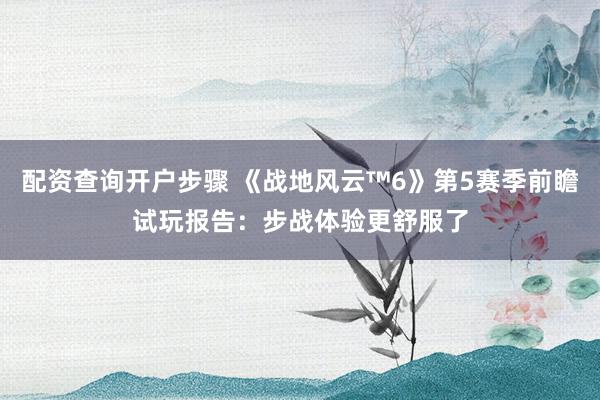 配资查询开户步骤 《战地风云™6》第5赛季前瞻试玩报告：步战体验更舒服了