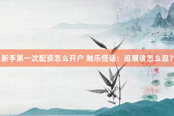 新手第一次配资怎么开户 触乐怪话：逛展该怎么逛？