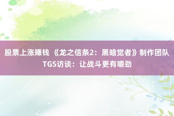 股票上涨赚钱 《龙之信条2：黑暗觉者》制作团队TGS访谈：让战斗更有嚼劲