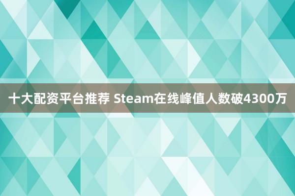 十大配资平台推荐 Steam在线峰值人数破4300万