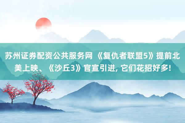 苏州证券配资公共服务网 《复仇者联盟5》提前北美上映、《沙丘3》官宣引进, 它们花招好多!