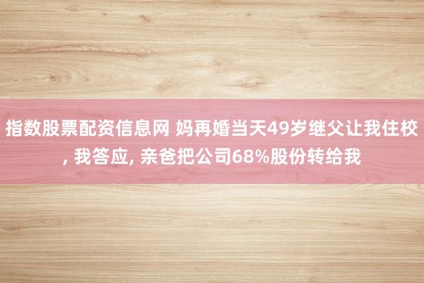 指数股票配资信息网 妈再婚当天49岁继父让我住校, 我答应, 亲爸把公司68%股份转给我