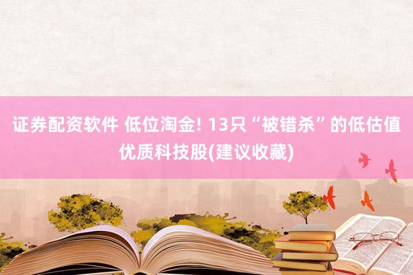 证券配资软件 低位淘金! 13只“被错杀”的低估值优质科技股(建议收藏)
