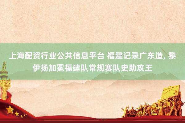 上海配资行业公共信息平台 福建记录广东造, 黎伊扬加冕福建队常规赛队史助攻王