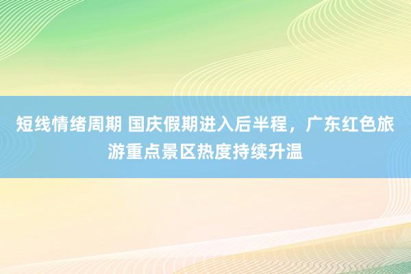 短线情绪周期 国庆假期进入后半程，广东红色旅游重点景区热度持续升温