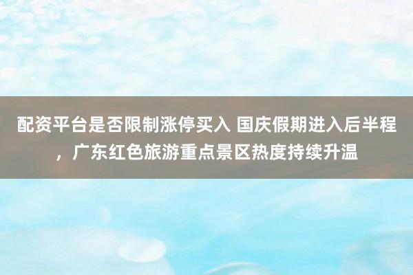 配资平台是否限制涨停买入 国庆假期进入后半程,广东红色旅游重点景区热度持续升温
