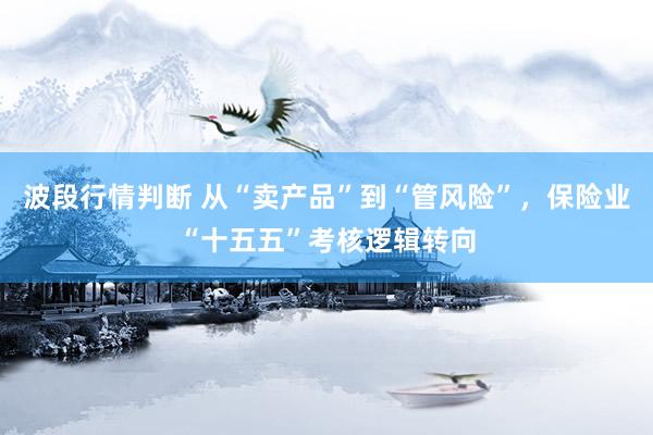 波段行情判断 从“卖产品”到“管风险”，保险业“十五五”考核逻辑转向