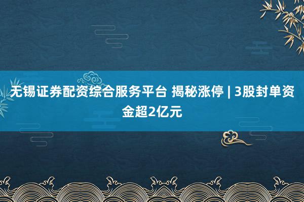 无锡证券配资综合服务平台 揭秘涨停 | 3股封单资金超2亿元