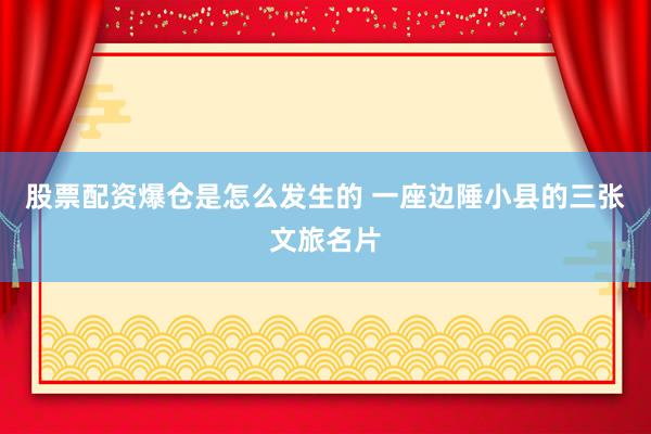 股票配资爆仓是怎么发生的 一座边陲小县的三张文旅名片
