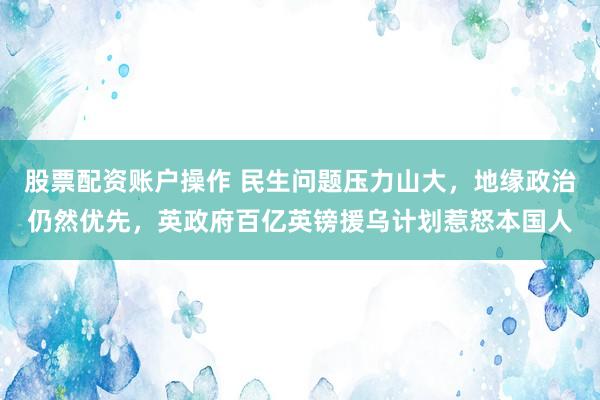 股票配资账户操作 民生问题压力山大,地缘政治仍然优先,英政府百亿英镑援乌计划惹怒本国人