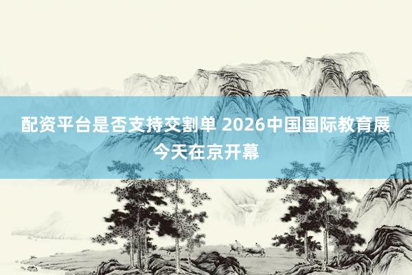 配资平台是否支持交割单 2026中国国际教育展今天在京开幕
