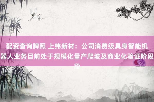 配资查询牌照 上纬新材：公司消费级具身智能机器人业务目前处于规模化量产爬坡及商业化验证阶段